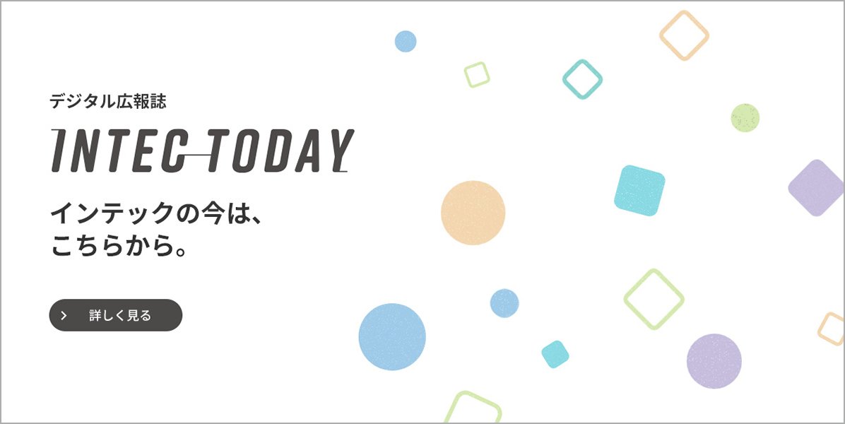 デジタル広報誌「INTEC TODAY」インテックの今は、こちらから。