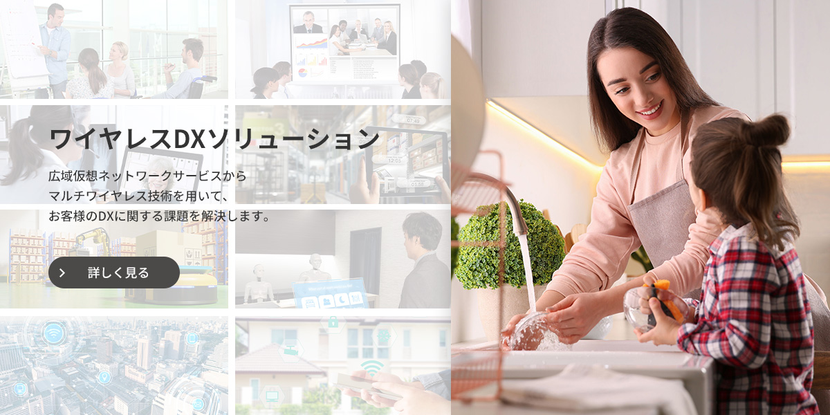 ワイヤレスDXソリューション 広域仮想ネットワークサービスからマルチワイヤレス技術を用いて、お客様のDXに関する課題を解決します。