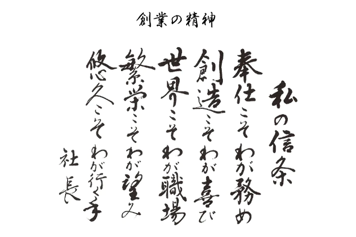 創業の精神 私の信条 奉仕こそわが務め 創造こそわが喜び 世界こそわが職場 繁栄こそわが望み 悠久こそわが行く手 社長